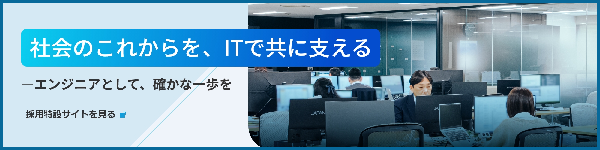 社会のこれからを、ITで共に支える―エンジニアとして、確かな一歩を　採用特設サイトを見る