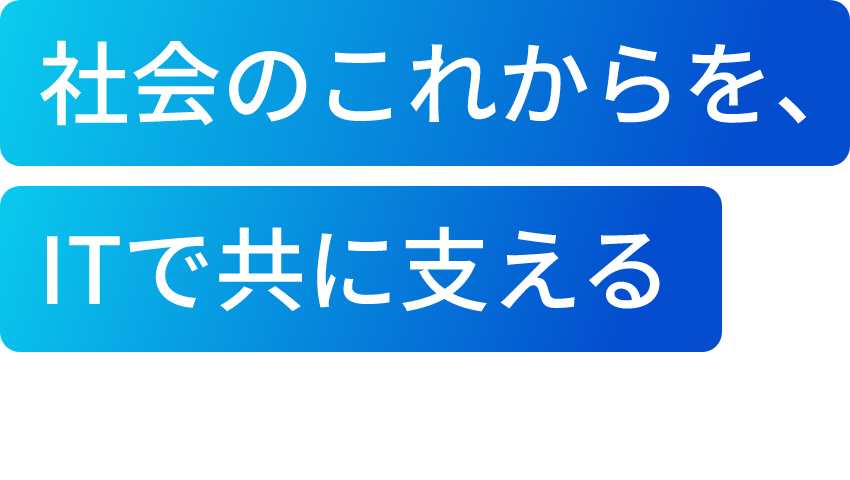 社会のこれからを、ITで共に支える